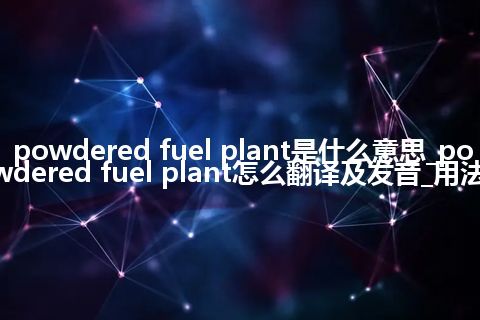 powdered fuel plant是什么意思_powdered fuel plant怎么翻译及发音_用法