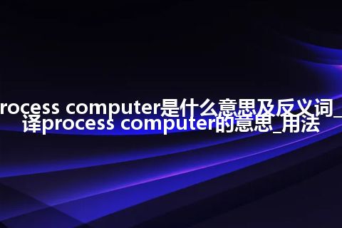 process computer是什么意思及反义词_翻译process computer的意思_用法