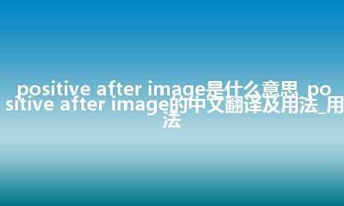 positive after image是什么意思_positive after image的中文翻译及用法_用法