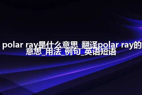 polar ray是什么意思_翻译polar ray的意思_用法_例句_英语短语