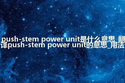 push-stem power unit是什么意思_翻译push-stem power unit的意思_用法