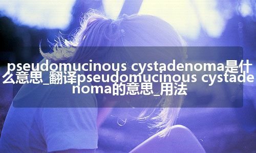 pseudomucinous cystadenoma是什么意思_翻译pseudomucinous cystadenoma的意思_用法
