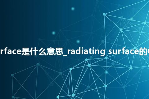 radiating surface是什么意思_radiating surface的中文释义_用法