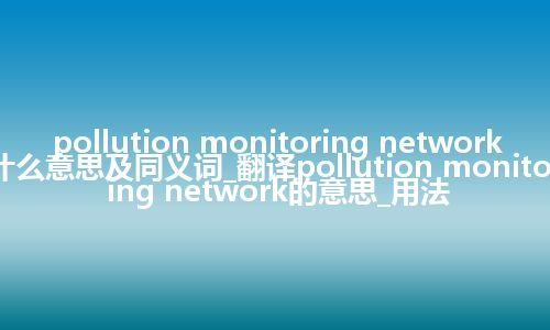 pollution monitoring network什么意思及同义词_翻译pollution monitoring network的意思_用法