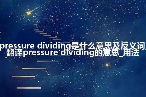 pressure dividing是什么意思及反义词_翻译pressure dividing的意思_用法
