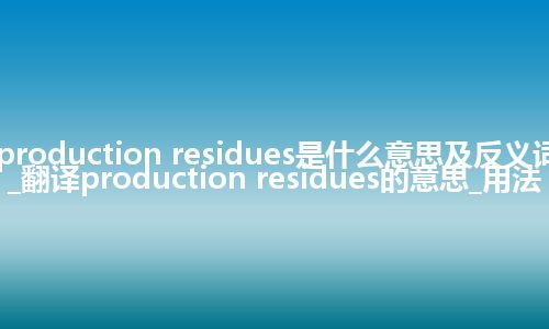 production residues是什么意思及反义词_翻译production residues的意思_用法