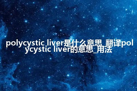 polycystic liver是什么意思_翻译polycystic liver的意思_用法
