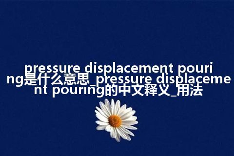 pressure displacement pouring是什么意思_pressure displacement pouring的中文释义_用法