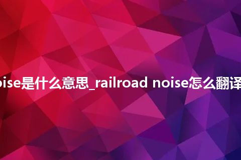 railroad noise是什么意思_railroad noise怎么翻译及发音_用法
