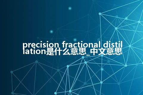 precision fractional distillation是什么意思_中文意思