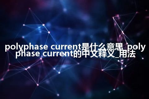 polyphase current是什么意思_polyphase current的中文释义_用法