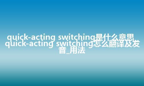 quick-acting switching是什么意思_quick-acting switching怎么翻译及发音_用法