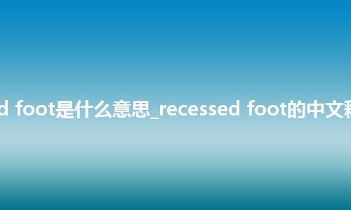 recessed foot是什么意思_recessed foot的中文释义_用法