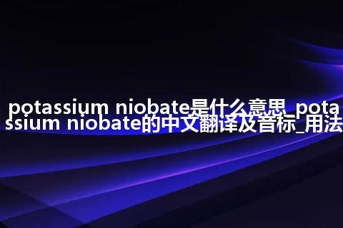 potassium niobate是什么意思_potassium niobate的中文翻译及音标_用法