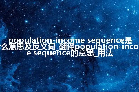 population-income sequence是什么意思及反义词_翻译population-income sequence的意思_用法