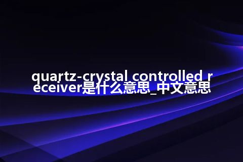 quartz-crystal controlled receiver是什么意思_中文意思