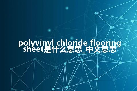 polyvinyl chloride flooring sheet是什么意思_中文意思