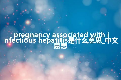 pregnancy associated with infectious hepatitis是什么意思_中文意思
