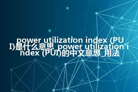 power utilization index (PUI)是什么意思_power utilization index (PUI)的中文意思_用法