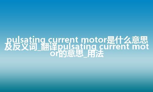 pulsating current motor是什么意思及反义词_翻译pulsating current motor的意思_用法