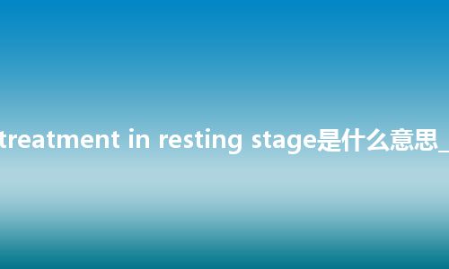 radical treatment in resting stage是什么意思_中文意思