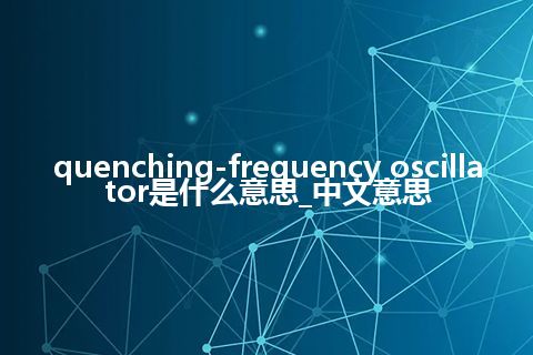 quenching-frequency oscillator是什么意思_中文意思