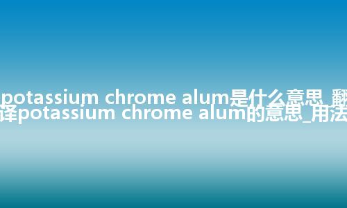 potassium chrome alum是什么意思_翻译potassium chrome alum的意思_用法