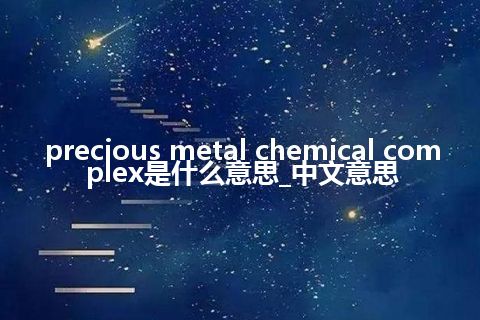 precious metal chemical complex是什么意思_中文意思