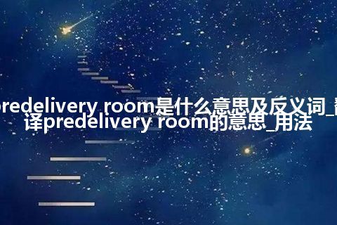 predelivery room是什么意思及反义词_翻译predelivery room的意思_用法