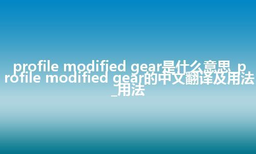 profile modified gear是什么意思_profile modified gear的中文翻译及用法_用法