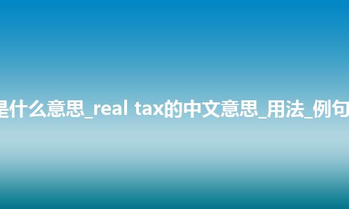 real tax是什么意思_real tax的中文意思_用法_例句_英语短语