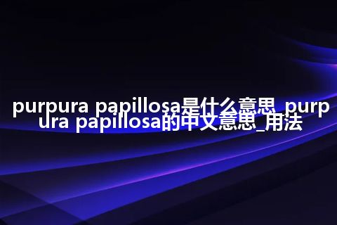 purpura papillosa是什么意思_purpura papillosa的中文意思_用法