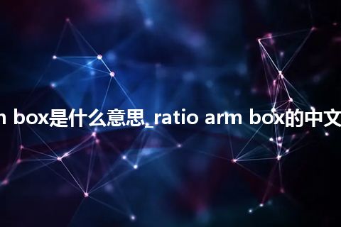ratio arm box是什么意思_ratio arm box的中文意思_用法