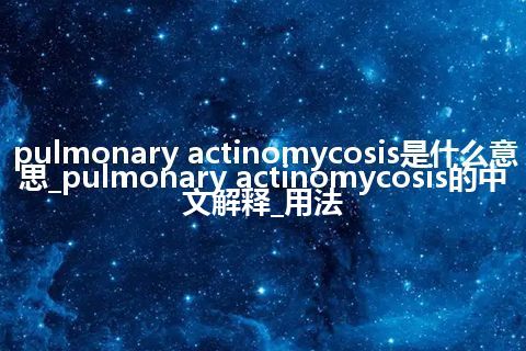 pulmonary actinomycosis是什么意思_pulmonary actinomycosis的中文解释_用法