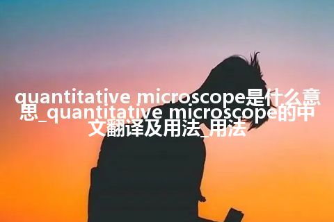 quantitative microscope是什么意思_quantitative microscope的中文翻译及用法_用法