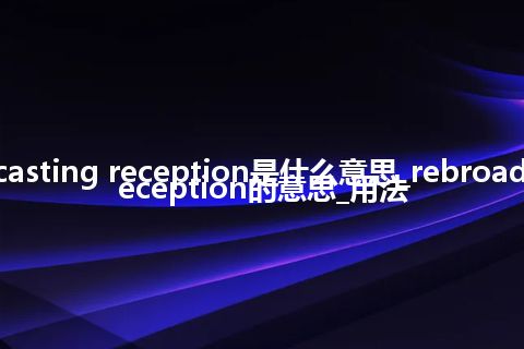 rebroadcasting reception是什么意思_rebroadcasting reception的意思_用法