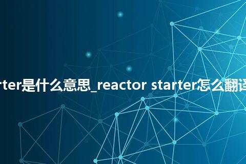 reactor starter是什么意思_reactor starter怎么翻译及发音_用法