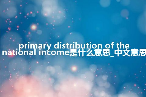 primary distribution of the national income是什么意思_中文意思
