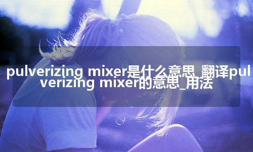 pulverizing mixer是什么意思_翻译pulverizing mixer的意思_用法