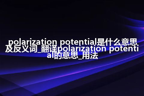 polarization potential是什么意思及反义词_翻译polarization potential的意思_用法
