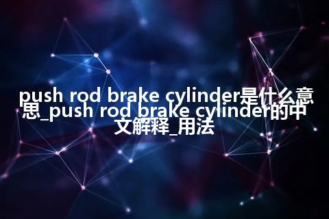 push rod brake cylinder是什么意思_push rod brake cylinder的中文解释_用法