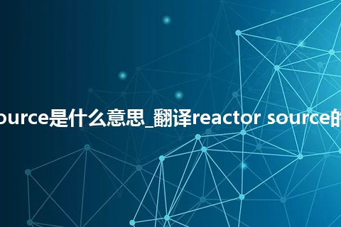 reactor source是什么意思_翻译reactor source的意思_用法