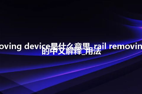 rail removing device是什么意思_rail removing device的中文解释_用法