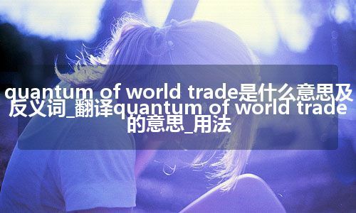quantum of world trade是什么意思及反义词_翻译quantum of world trade的意思_用法
