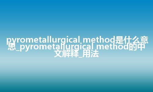 pyrometallurgical method是什么意思_pyrometallurgical method的中文解释_用法