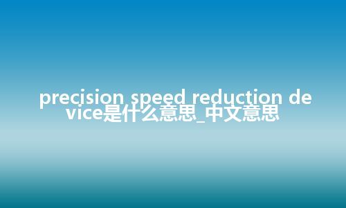 precision speed reduction device是什么意思_中文意思