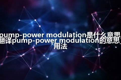pump-power modulation是什么意思_翻译pump-power modulation的意思_用法