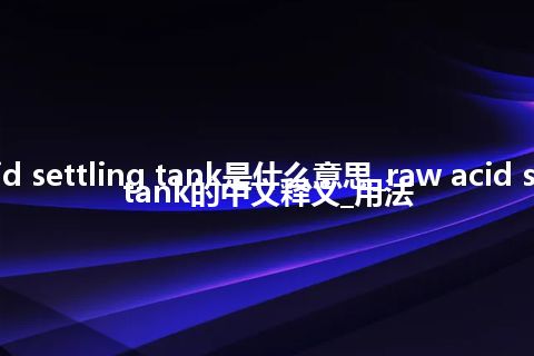 raw acid settling tank是什么意思_raw acid settling tank的中文释义_用法