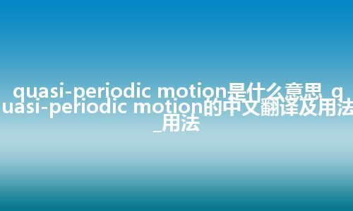 quasi-periodic motion是什么意思_quasi-periodic motion的中文翻译及用法_用法