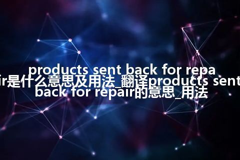 products sent back for repair是什么意思及用法_翻译products sent back for repair的意思_用法